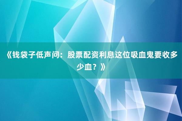 《钱袋子低声问：股票配资利息这位吸血鬼要收多少血？》