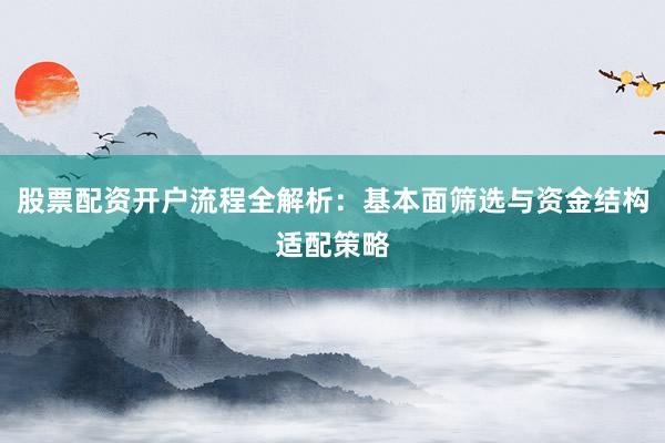 股票配资开户流程全解析：基本面筛选与资金结构适配策略