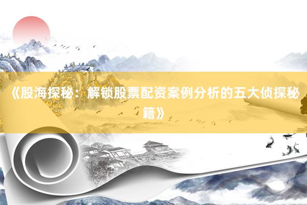 《股海探秘：解锁股票配资案例分析的五大侦探秘籍》