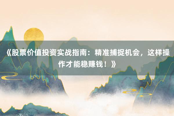 《股票价值投资实战指南：精准捕捉机会，这样操作才能稳赚钱！》