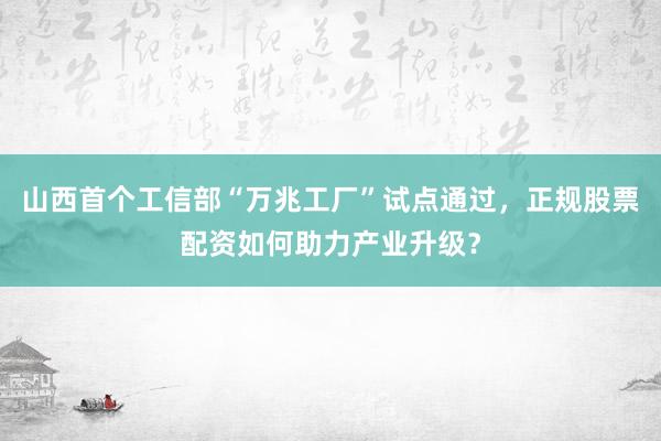 山西首个工信部“万兆工厂”试点通过，正规股票配资如何助力产业升级？